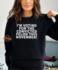 I’m Voting For The Convicted Felon This November Shirt