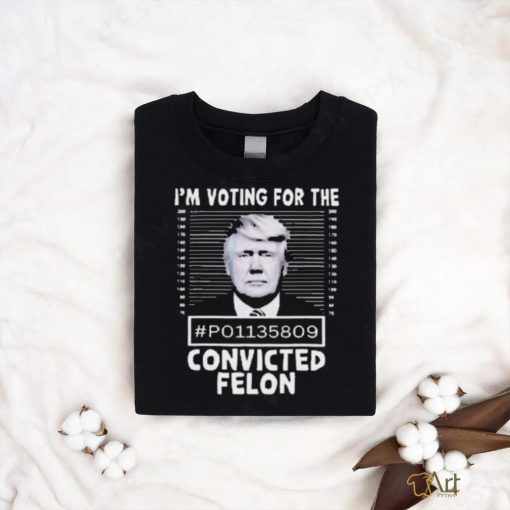 I’m Voting For The Convicted Felon Trump Shirt