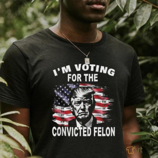 I’m Voting For The Convicted Felon Trump T shirt