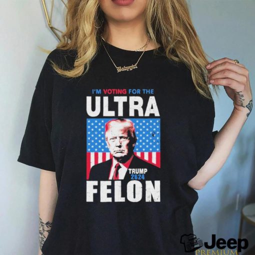 I’m Voting For The Ultra Felon Donald Trump 2024 America T Shirt