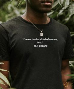 I’m Worth A Fuckload Of Money Bro R Toledano T shirt