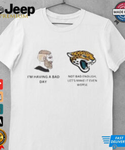 I’m having a bad day, Jacksonville Jaguars not bad enough, let’s make it even worse t shirt