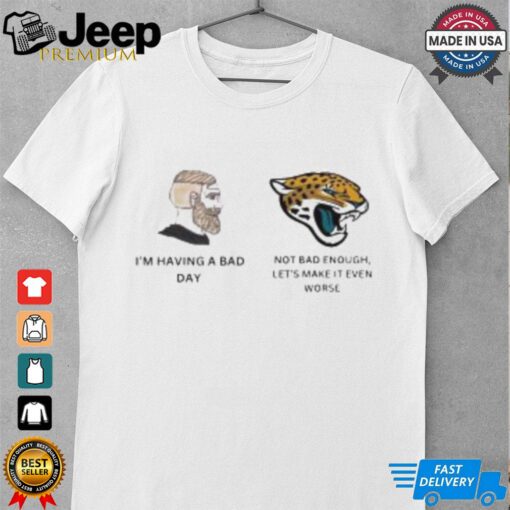 I’m having a bad day, Jacksonville Jaguars not bad enough, let’s make it even worse t shirt