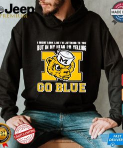 I’m listening to you but in my head I’m yelling go Michigan Wolverines shirt