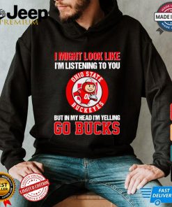 I’m listening to you but in my head I’m yelling go Ohio State Buckeyes shirt