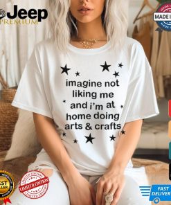 Imagine Not Liking Me And I'm At Home Doing Arts & Crafts Tee Shirt