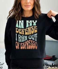 In My Defense I Ran Out Of Espresso Shirt