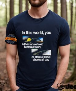 In This World You Either Inhale Toxic Fumes At Work Or Stare At Excel Sheets All Day Shirt