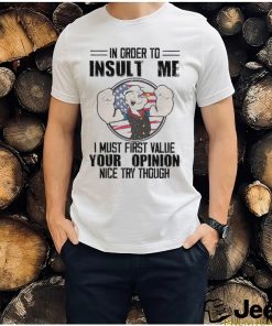 In order to insult me i must first value your opinion nice try though shirt