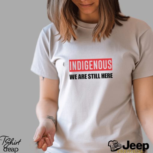 Indigenous We Are Still Here T Shirt