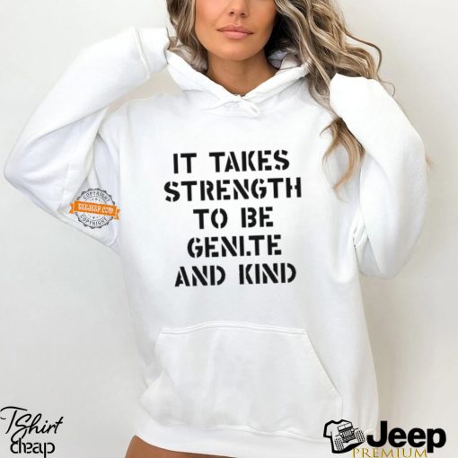 It Takes Strength To Be Gentle And Kind Shirt