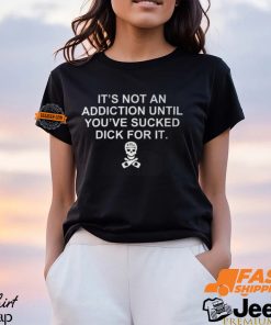 It’s Not An Addiction Until You’ve Sucked Dick For It Shirt