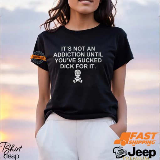 It’s Not An Addiction Until You’ve Sucked Dick For It Shirt