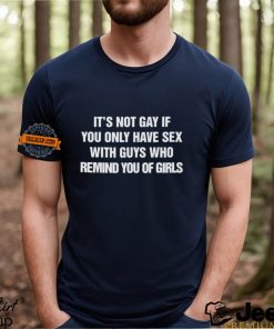 Its Not Gay If You Only Have Sex With Guys That Remind You Of Girls Shirt