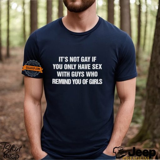 Its Not Gay If You Only Have Sex With Guys That Remind You Of Girls Shirt