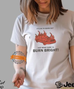 It’s Ok To Burn Out Just Make Sure Ya Burn Bright By Renaissance Man Shirt