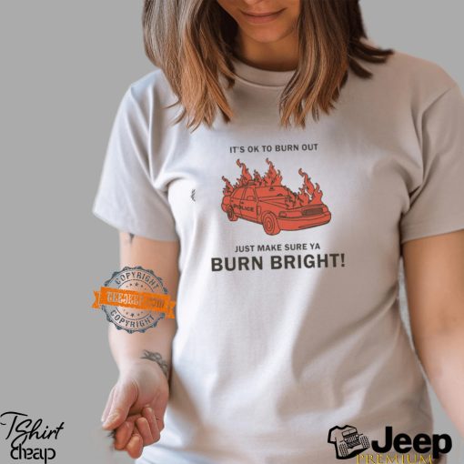 It’s Ok To Burn Out Just Make Sure Ya Burn Bright By Renaissance Man Shirt