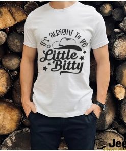 Its alright to be Little Bitty shirt