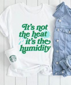 It’s not the heat it’s the humidity shirt