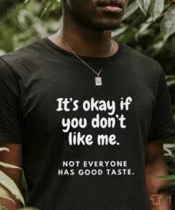 It’s okay if you don’t like me not everyone has good taste shirt