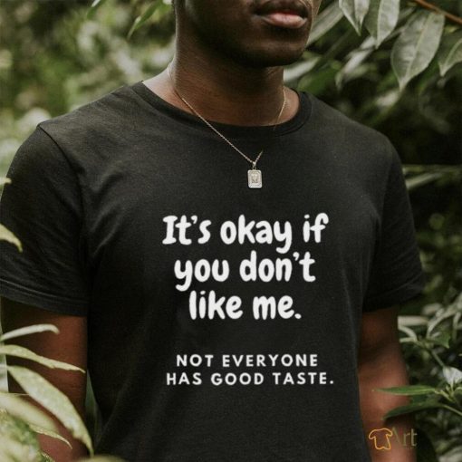 It’s okay if you don’t like me not everyone has good taste shirt