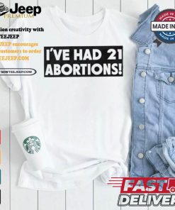 I’ve Had 21 Abortions T Shirts