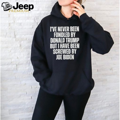 I’ve Never Been Fondled By Donald Trump But I Have Been Screwed By Joe Biden Shirt