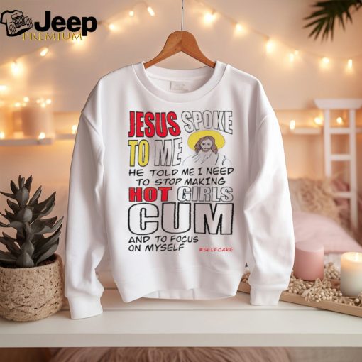 Jesus spoke to me he told me I need to stop hot girls cum and to focus on myself shirt