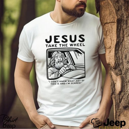 Jesus take the wheel I don’t know what any of this is and I’m scared shirt