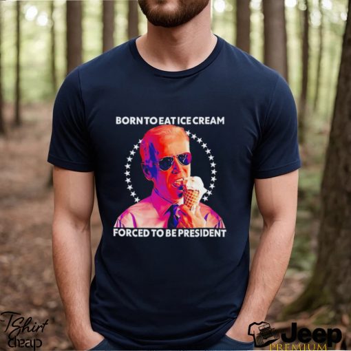 Joe Biden Born To Eat Ice Cream Forced To Be President Shirt