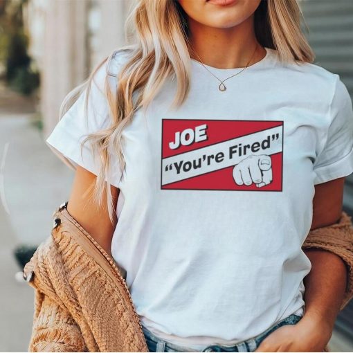 Joe you’re fired shirt