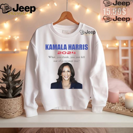 Kamala Harris 2024 what you think you just fell out of a coconut tree t shirt