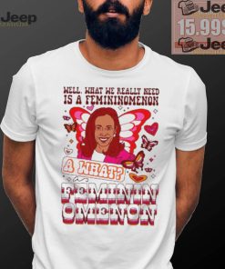 Kamala Harris Well What We Really Need Is A Femininomenon What Feminin Omenon T shirt