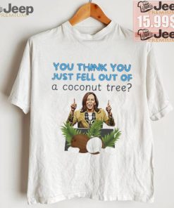 Kamala Harris you think you just fell out of a coconut tree shirt