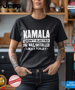 Kamala Wasn’t Elected She Was Installed Like A Toilet Shirt