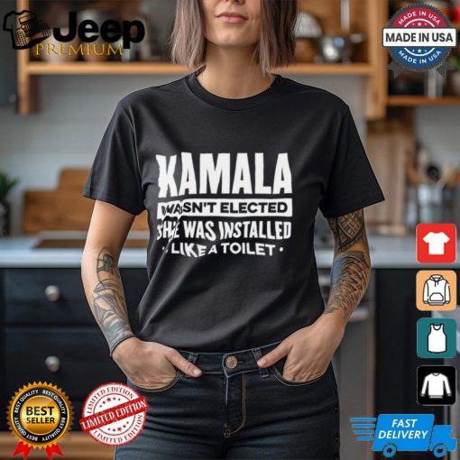 Kamala Wasn’t Elected She Was Installed Like A Toilet Shirt