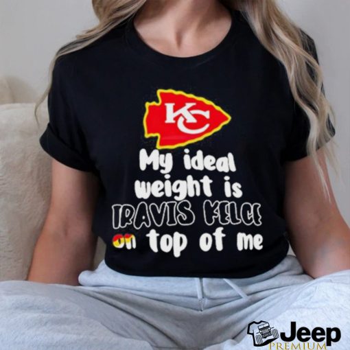 Kansas City Chiefs Ideal Weight Is Travis Kelce On Top Of Me shirt