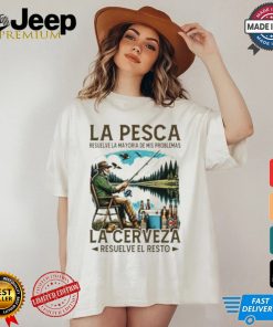 La pesca resuelve la mayoría de mis problemas la cerveza resuelve el resto shirt