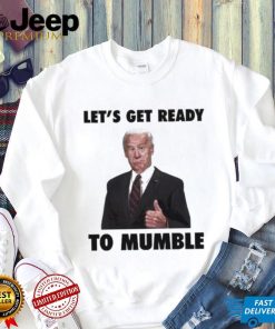 Lets Get Ready To Mumble Joe Biden shirt