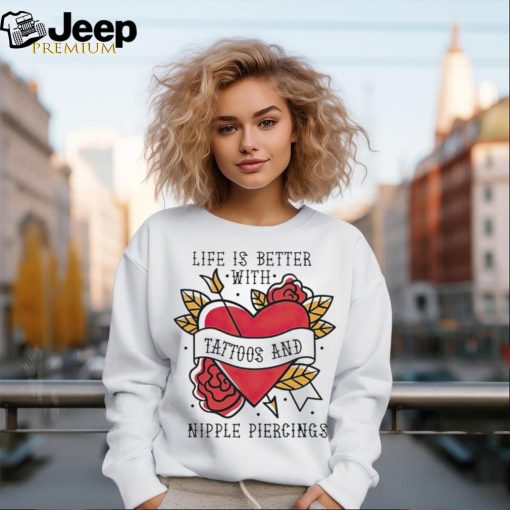 Life is better with Tattoos and nipple piercings shirt