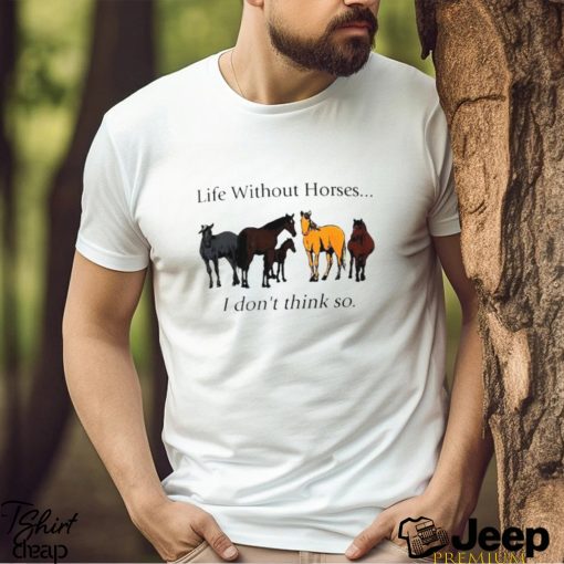 Life without horses I don’t think so shirt