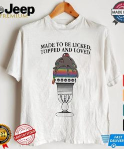 Made To Be Licked Topped And Loved T shirt