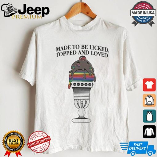 Made To Be Licked Topped And Loved T shirt