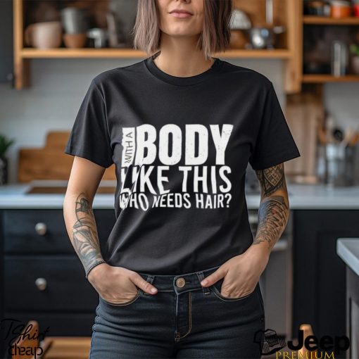 Men’s With A Body Like This Who Needs Hair shirt
