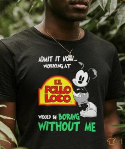 Mickey Mouse Admit It Now Working At El Pollo Loco Would Be Boring Without Me Shirt