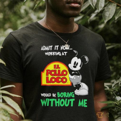 Mickey Mouse Admit It Now Working At El Pollo Loco Would Be Boring Without Me Shirt