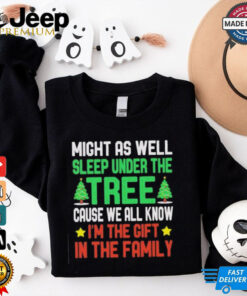 Might as well sleep under the tree cause we all know I’m the gift in the family Merry Christmas shirt