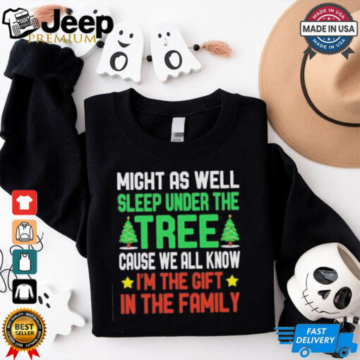 Might as well sleep under the tree cause we all know I’m the gift in the family Merry Christmas shirt