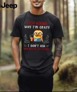 Minion 2024 Stop asking why I’m crazy I don’t asl why you’re so stupid shirt