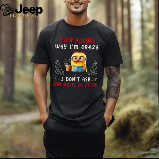 Minion 2024 Stop asking why I’m crazy I don’t asl why you’re so stupid shirt